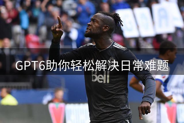 GPT6助你轻松解决日常难题